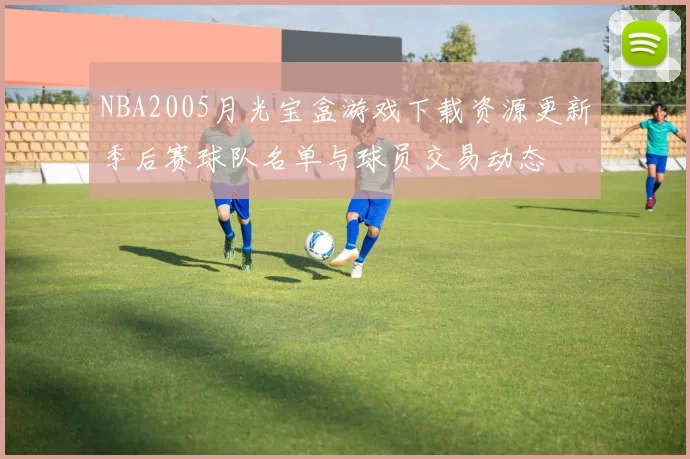 NBA2005月光宝盒游戏下载资源更新季后赛球队名单与球员交易动态