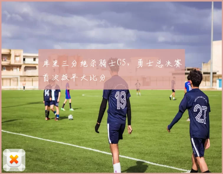 库里三分绝杀骑士G5，勇士总决赛首次扳平大比分