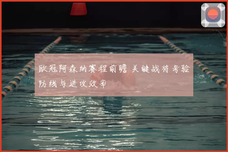 欧冠阿森纳赛程前瞻 关键战将考验防线与进攻效率