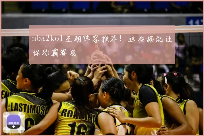 nba2kol王朝阵容推荐！这些搭配让你称霸赛场