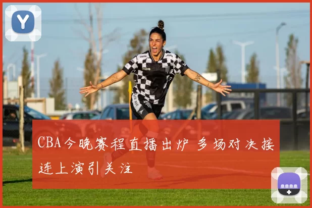 CBA今晚赛程直播出炉 多场对决接连上演引关注