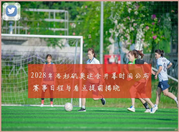 2028年洛杉矶奥运会开幕时间公布 赛事日程与看点提前揭晓