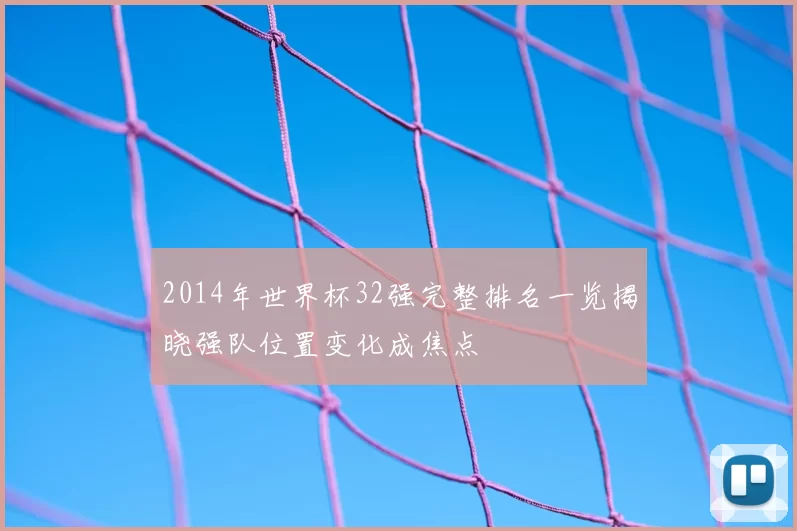 2014年世界杯32强完整排名一览揭晓强队位置变化成焦点