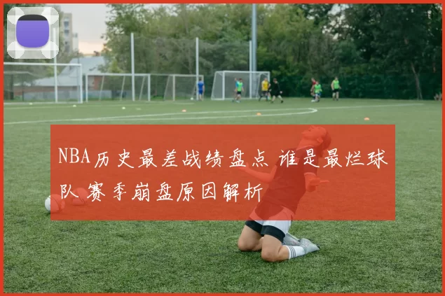 NBA历史最差战绩盘点 谁是最烂球队 赛季崩盘原因解析