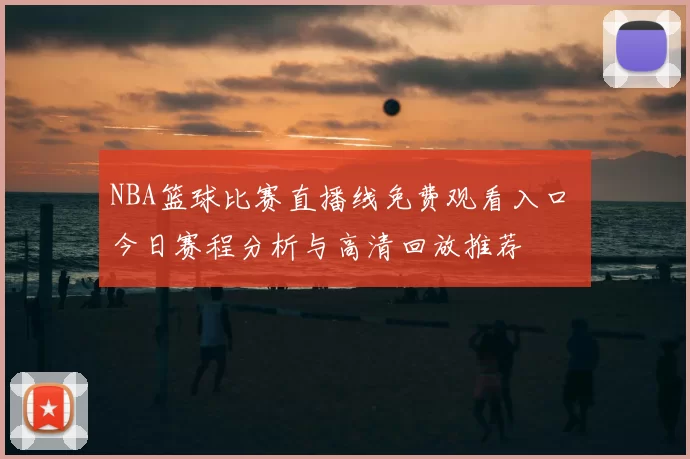 NBA篮球比赛直播线免费观看入口 今日赛程分析与高清回放推荐