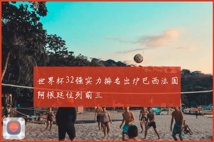 世界杯32强实力排名出炉巴西法国阿根廷位列前三