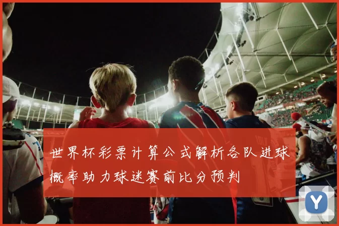 世界杯彩票计算公式解析各队进球概率助力球迷赛前比分预判
