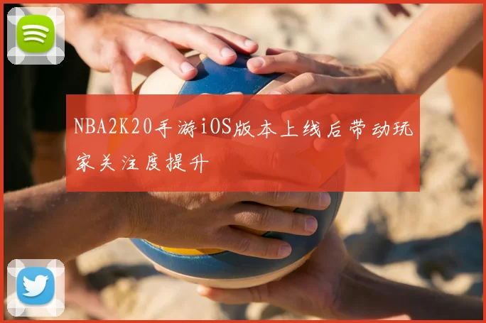 NBA2K20手游iOS版本上线后带动玩家关注度提升