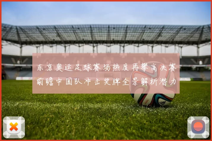 东京奥运足球赛场热度再攀高决赛前瞻中国队冲击奖牌全景解析潜力