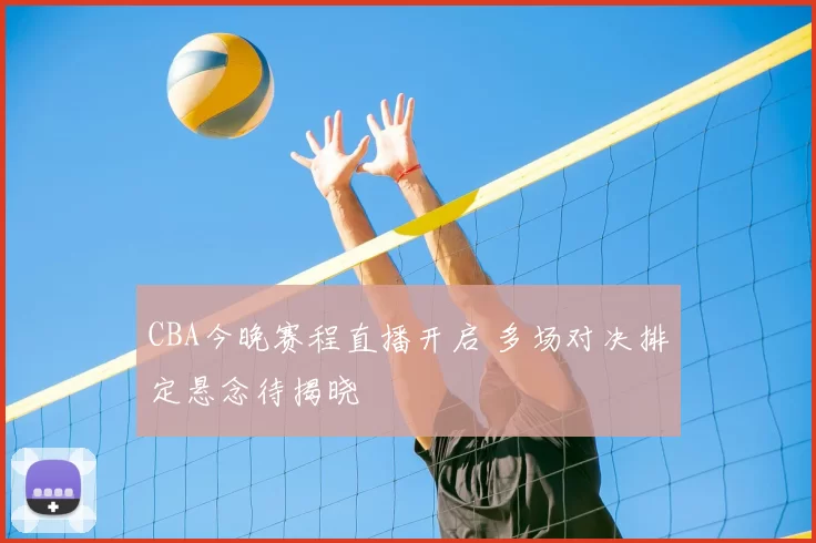 CBA今晚赛程直播开启 多场对决排定悬念待揭晓