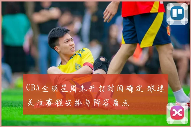 CBA全明星周末开打时间确定 球迷关注赛程安排与阵容看点