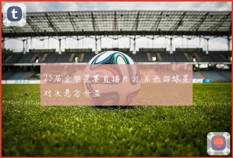 25届全明星赛直播开打 东西部球星对决悬念升温