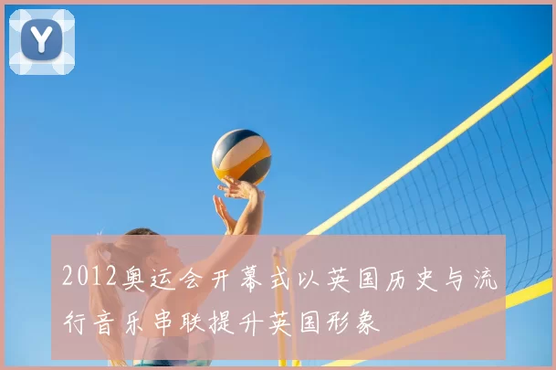 2012奥运会开幕式以英国历史与流行音乐串联提升英国形象