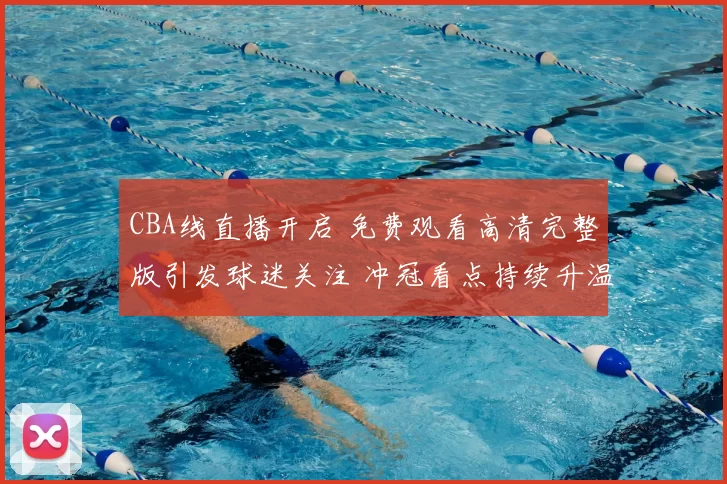 CBA线直播开启 免费观看高清完整版引发球迷关注 冲冠看点持续升温