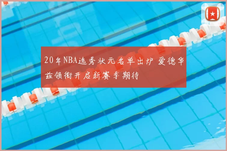 20年NBA选秀状元名单出炉 爱德华兹领衔开启新赛季期待