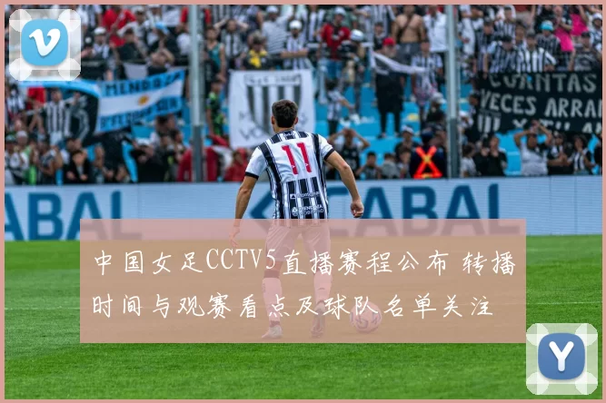 中国女足CCTV5直播赛程公布 转播时间与观赛看点及球队名单关注