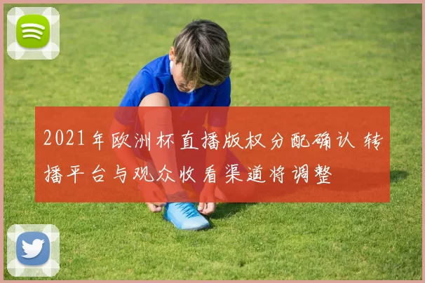 2021年欧洲杯直播版权分配确认 转播平台与观众收看渠道将调整