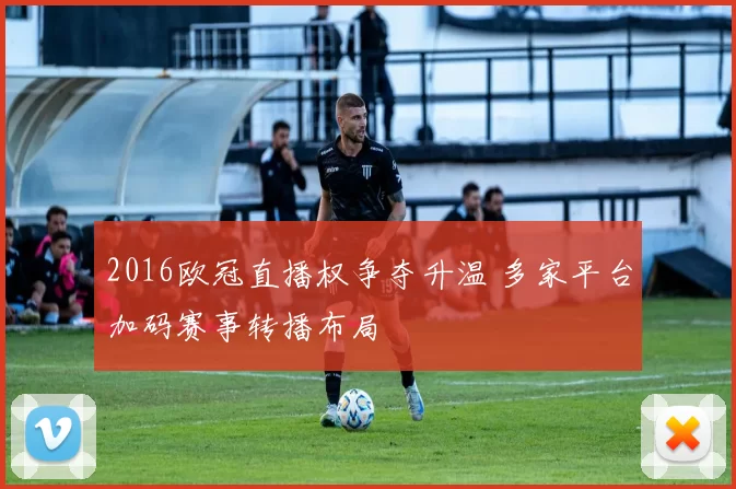 2016欧冠直播权争夺升温 多家平台加码赛事转播布局