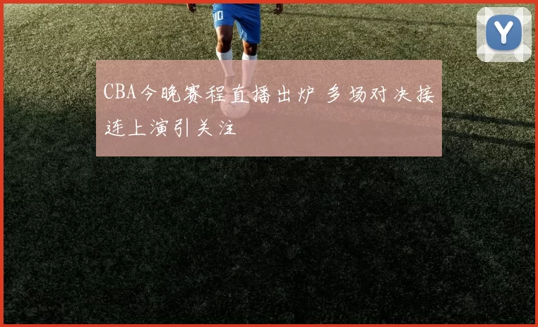 CBA今晚赛程直播出炉 多场对决接连上演引关注