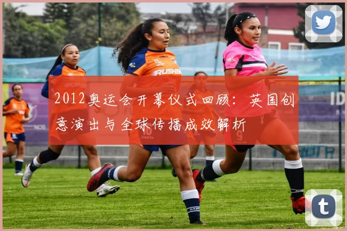 2012奥运会开幕仪式回顾：英国创意演出与全球传播成效解析