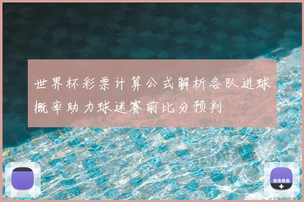 世界杯彩票计算公式解析各队进球概率助力球迷赛前比分预判