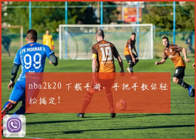 nba2k20 下载手游，手把手教你轻松搞定！