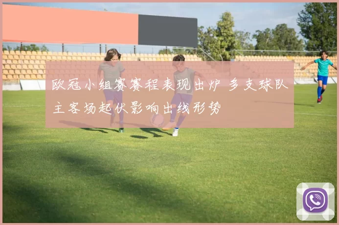 欧冠小组赛赛程表现出炉 多支球队主客场起伏影响出线形势