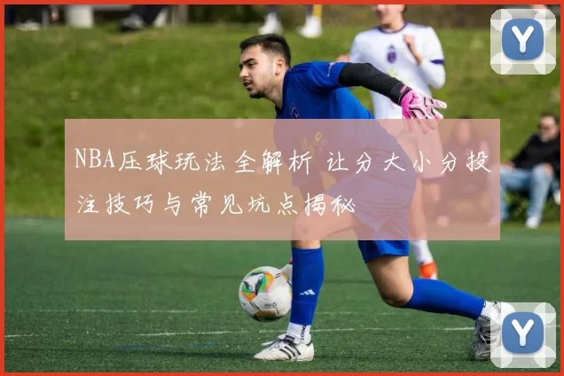 NBA压球玩法全解析 让分大小分投注技巧与常见坑点揭秘