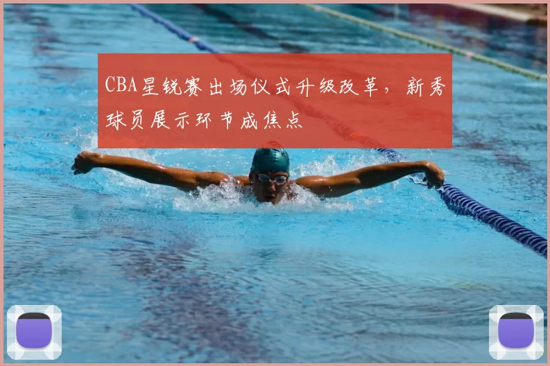CBA星锐赛出场仪式升级改革,新秀球员展示环节成焦点