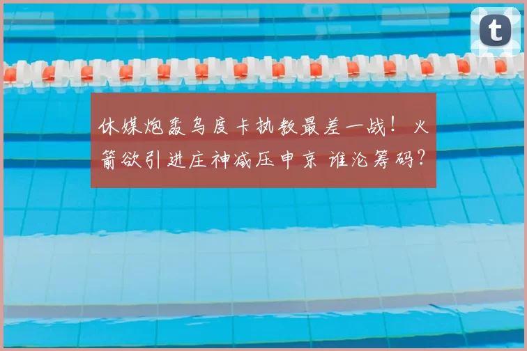 休媒炮轰乌度卡执教最差一战！火箭欲引进庄神减压申京 谁沦筹码？