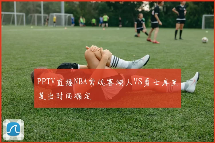 PPTV直播NBA常规赛湖人VS勇士库里复出时间确定