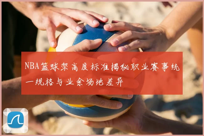 NBA篮球架高度标准揭秘职业赛事统一规格与业余场地差异