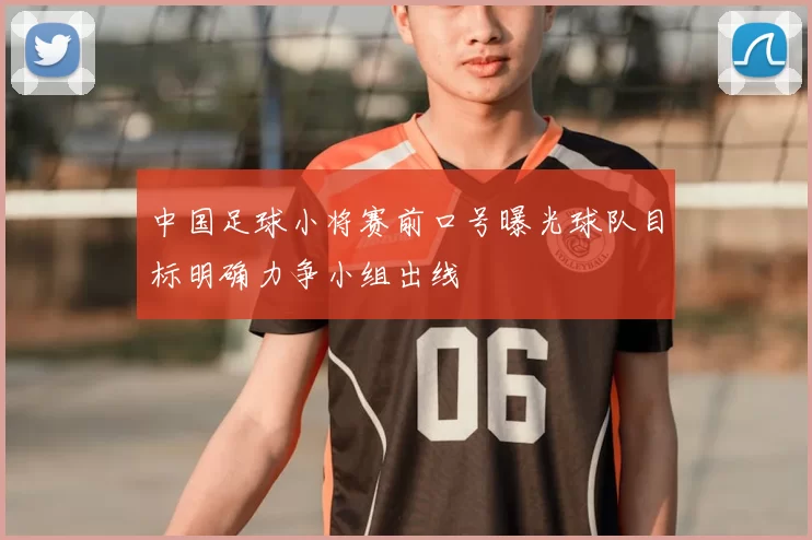 中国足球小将赛前口号曝光球队目标明确力争小组出线