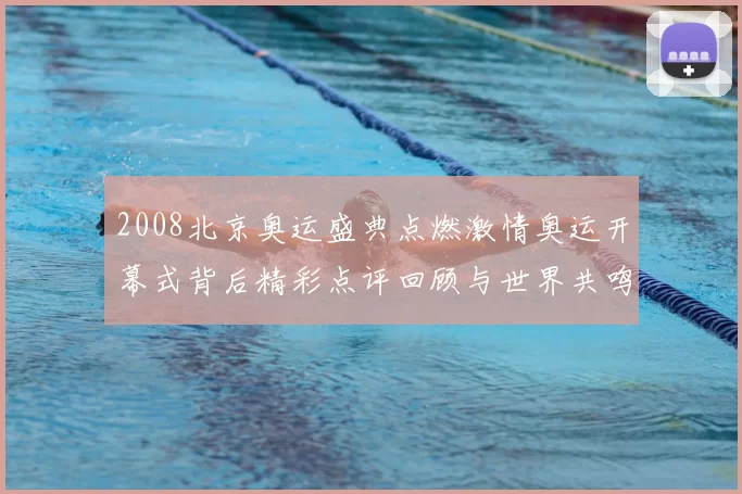 2008北京奥运盛典点燃激情奥运开幕式背后精彩点评回顾与世界共鸣