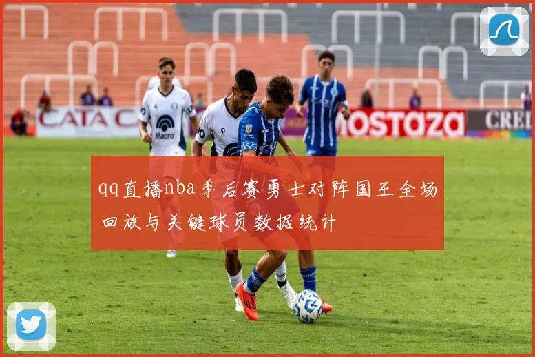 qq直播nba季后赛勇士对阵国王全场回放与关键球员数据统计