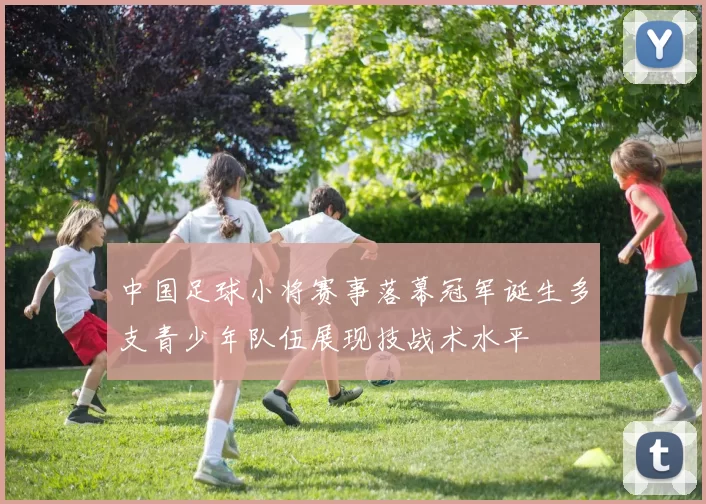 中国足球小将赛事落幕冠军诞生多支青少年队伍展现技战术水平