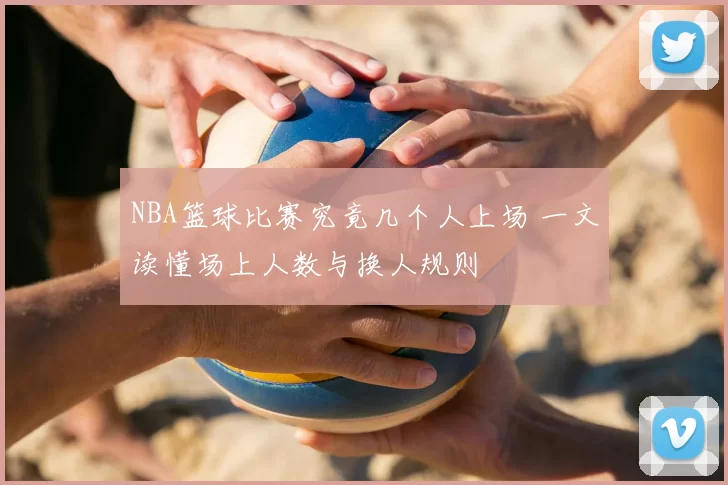 NBA篮球比赛究竟几个人上场 一文读懂场上人数与换人规则