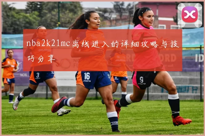 nba2k21mc离线进入的详细攻略与技巧分享