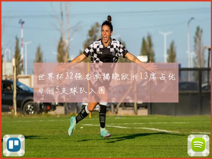 世界杯32强名单揭晓欧洲13席占优非洲5支球队入围