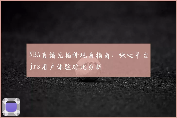 NBA直播无插件观看指南，咪咕平台jrs用户体验对比分析