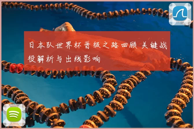 日本队世界杯晋级之路回顾 关键战役解析与出线影响