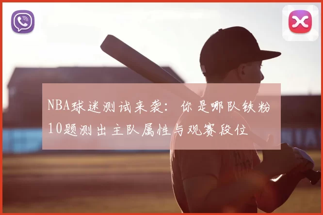 NBA球迷测试来袭：你是哪队铁粉 10题测出主队属性与观赛段位