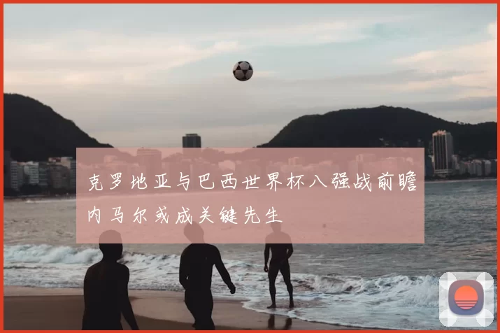 克罗地亚与巴西世界杯八强战前瞻内马尔或成关键先生
