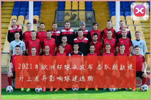 2021年欧洲杯球衣发布 各队新款设计上差异影响球迷选购
