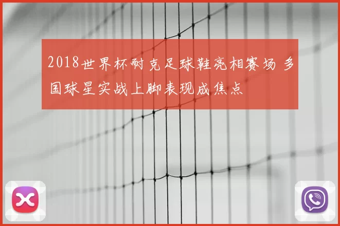 2018世界杯耐克足球鞋亮相赛场 多国球星实战上脚表现成焦点