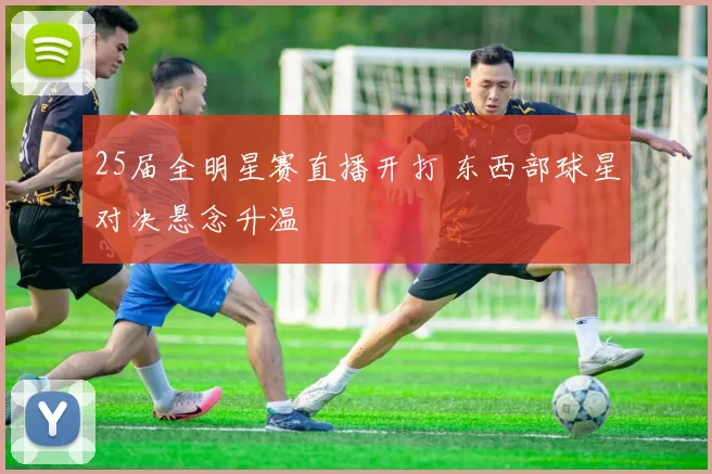 25届全明星赛直播开打 东西部球星对决悬念升温