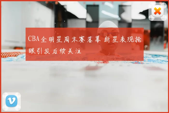 CBA全明星周末赛落幕 新星表现抢眼引发后续关注