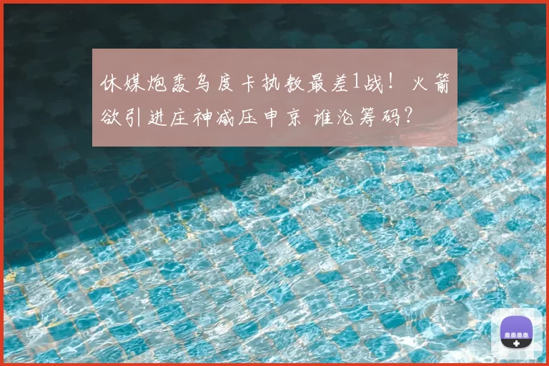 休媒炮轰乌度卡执教最差1战！火箭欲引进庄神减压申京 谁沦筹码？