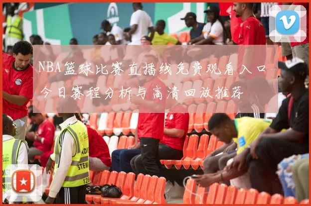 NBA篮球比赛直播线免费观看入口 今日赛程分析与高清回放推荐