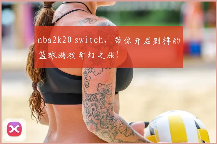 nba2k20 switch，带你开启别样的篮球游戏奇幻之旅！